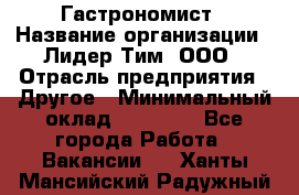Гастрономист › Название организации ­ Лидер Тим, ООО › Отрасль предприятия ­ Другое › Минимальный оклад ­ 30 000 - Все города Работа » Вакансии   . Ханты-Мансийский,Радужный г.